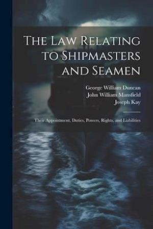 The law Relating to Shipmasters and Seamen: Their Appointment, Duties, Powers, Rights, and Liabilities
