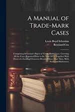 A Manual of Trade-mark Cases: Comprising Sebastian's Digest of Trade-mark Cases, Covering all the Cases Reported Prior to the Year 1879; Together With