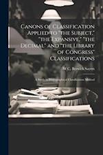 Canons of Classification Applied to "the Subject," "the Expansive," "the Decimal" and "the Library of Congress" Classifications; a Study in Bibliograp