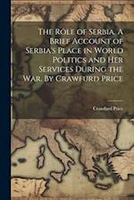 The rôle of Serbia. A Brief Account of Serbia's Place in World Politics and her Services During the war. By Crawfurd Price 