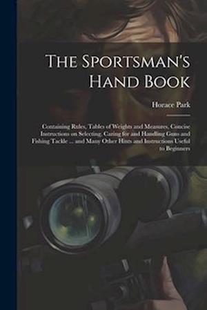The Sportsman's Hand Book: Containing Rules, Tables of Weights and Measures, Concise Instructions on Selecting, Caring for and Handling Guns and Fishi