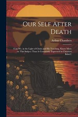 Our Self After Death: (Can we, in the Light of Christ and his Teaching, Know More on This Subject Than is Commonly Expressed in Christian Belief?)