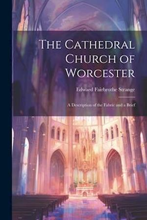 The Cathedral Church of Worcester: A Description of the Fabric and a Brief