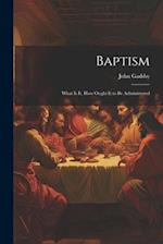 Baptism: What is it, How Ought it to be Administered 