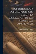 Los Derechos y Deberes Politicos Segun la Legislacion de las Republicas Americanas 