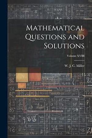 Mathematical Questions and Solutions; Volume XVIII