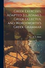 Greek Exercises, Adapted To Adams's Greek Delectus, and Wordsworth's Greek Grammar 