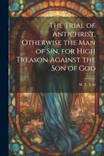 The Trial of Antichrist, Otherwise the Man of Sin, for High Treason Against the Son of God 
