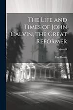 The Life and Times of John Calvin, the Great Reformer; Volume II 