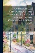 An Historical Discourse, on the Civil and Religious Affairs of the Colony of Rhode-Island 
