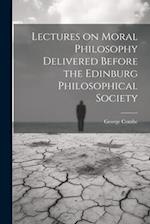 Lectures on Moral Philosophy Delivered Before the Edinburg Philosophical Society 