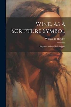 Wine, as a Scripture Symbol: Baptism: and the Holy Supper