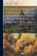 Étude Historique et Archéologique sur la Cathédrale et le Palais Épiscopal de Paris du VIe au XIIe S 