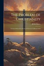 The Problem of Christianity: Lectures Delivered at the Lowell Institute in Boston Vol.I 