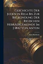 Geschichte der Juden in Riga bis zur Begründung der Rigischen Hebräergemeinde im j 1842 Von Anton