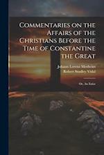 Commentaries on the Affairs of the Christians Before the Time of Constantine the Great; or, An Enlar 