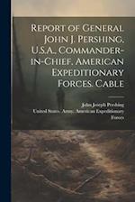 Report of General John J. Pershing, U.S.A., Commander-in-Chief, American Expeditionary Forces. Cable 