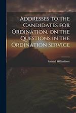 Addresses to the Candidates for Ordination, on the Questions in the Ordination Service 