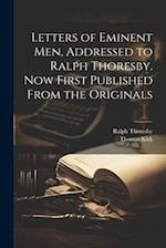 Letters of Eminent men, Addressed to Ralph Thoresby. Now First Published From the Originals 