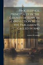 Proceedings, Principally in the County of Kent, in Connection With the Parliaments Called in 1640 