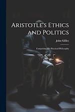 Aristotle's Ethics and Politics: Comprising his Practical Philosophy 