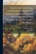 The Confidential Correspondence of Napoleon Bonaparte With his Brother Joseph. Selected and Translat 