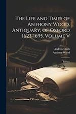 The Life and Times of Anthony Wood, Antiquary, of Oxford 1623-1695, Volume V: Indexes 