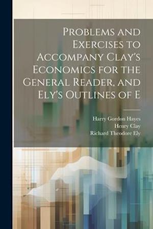 Problems and Exercises to Accompany Clay's Economics for the General Reader, and Ely's Outlines of E