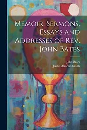 Memoir, Sermons, Essays and Addresses of Rev. John Bates