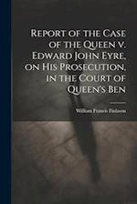Report of the Case of the Queen v. Edward John Eyre, on his Prosecution, in the Court of Queen's Ben 