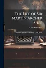 The Life of Sir Martin Archer Shee: President of the Royal Academy, F.R.S., D.C.L 