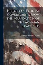 History of Federal Government, From the Foundation of the Achaian League To 