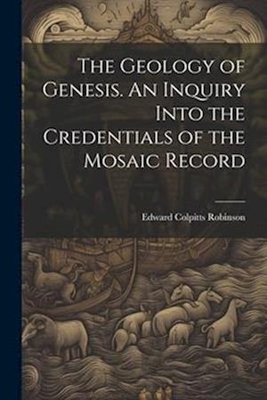 The Geology of Genesis. An Inquiry Into the Credentials of the Mosaic Record