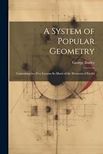 A System of Popular Geometry: Containing in a Few Lessons So Much of the Elements of Euclid 