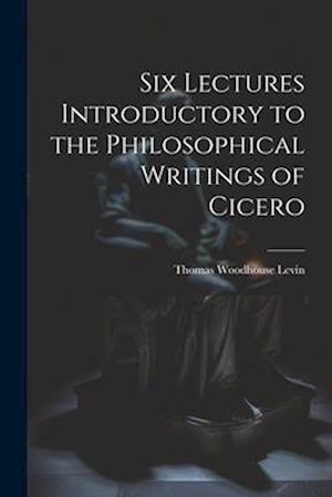 Six Lectures Introductory to the Philosophical Writings of Cicero