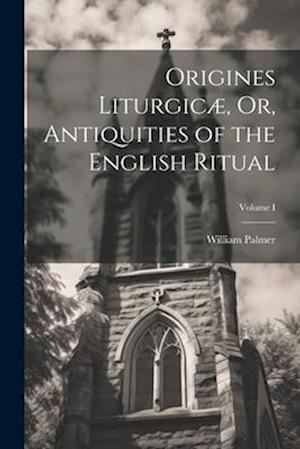 Origines Liturgicæ, Or, Antiquities of the English Ritual; Volume I