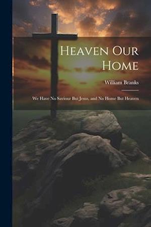 Heaven Our Home: We Have No Saviour But Jesus, and No Home But Heaven