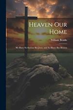 Heaven Our Home: We Have No Saviour But Jesus, and No Home But Heaven 