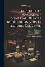 The Student's Manual for Venereal Diseases, Being the University Lectures Delivered 