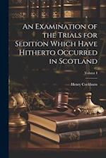 An Examination of the Trials for Sedition Which Have Hitherto Occurred in Scotland; Volume I 
