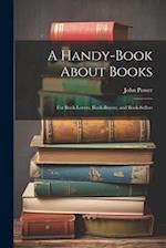 A Handy-Book About Books: For Book-Lovers, Book-Buyers, and Book-Sellers 