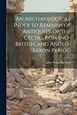 An Archæological Index to Remains of Antiquity of the Celtic, Romano-British, and Anglo-Saxon Period 