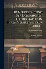 Die Neugestaltung der Lateinischen Orthographie in Ihrem Verhältniss zur Schule: In Ihrem Verhältnis 