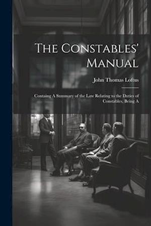 The Constables' Manual: Containg A Summary of the law Relating to the Duties of Constables, Being A