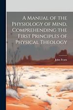 A Manual of the Physiology of Mind, Comprehending the First Principles of Physical Theology 