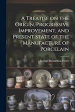 A Treatise on the Origin, Progressive Improvement, and Present State of the Manufacture of Porcelain 