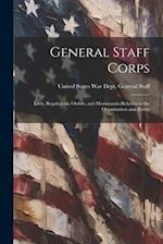 General Staff Corps: Laws, Regulations, Orders, and Memoranda Relating to the Organization and Duties 