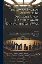 The Law of Prize as Affected by Decisions Upon Captures Made During the Late War 