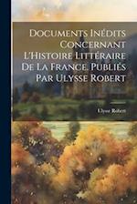 Documents Inédits Concernant L'Histoire Littéraire de la France. Publiés par Ulysse Robert