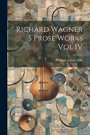 Richard Wagner S Prose Works Vol IV